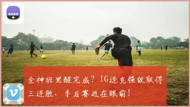 全神班觉醒完成？IG连克强敌取得三连胜，季后赛近在眼前！