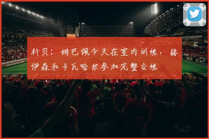 科贝：姆巴佩今天在室内训练，赫伊森和卡瓦哈尔参加完整合练