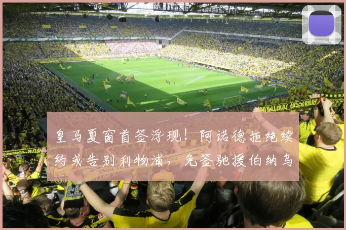 皇马夏窗首签浮现！阿诺德拒绝续约或告别利物浦，免签驰援伯纳乌