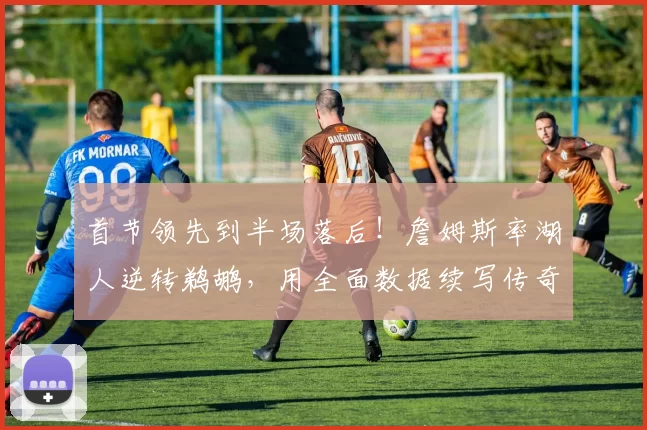 首节领先到半场落后！詹姆斯率湖人逆转鹈鹕，用全面数据续写传奇