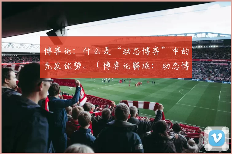 博弈论：什么是“动态博弈”中的先发优势。（博弈论解读：动态博弈中的先行者优势）