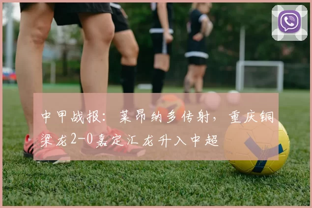 中甲战报：莱昂纳多传射，重庆铜梁龙2-0嘉定汇龙升入中超