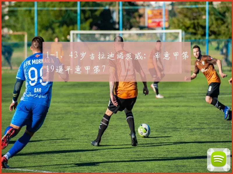 1-1，43岁吉拉迪诺发威：率意甲第19逼平意甲第7