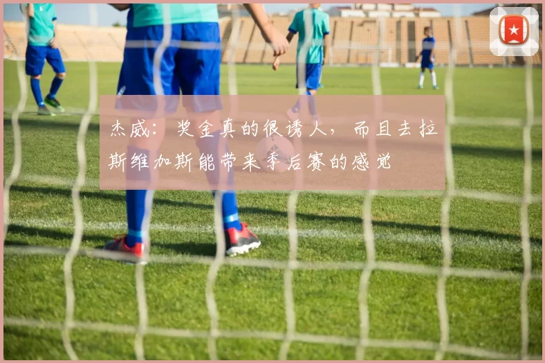 杰威：奖金真的很诱人，而且去拉斯维加斯能带来季后赛的感觉
