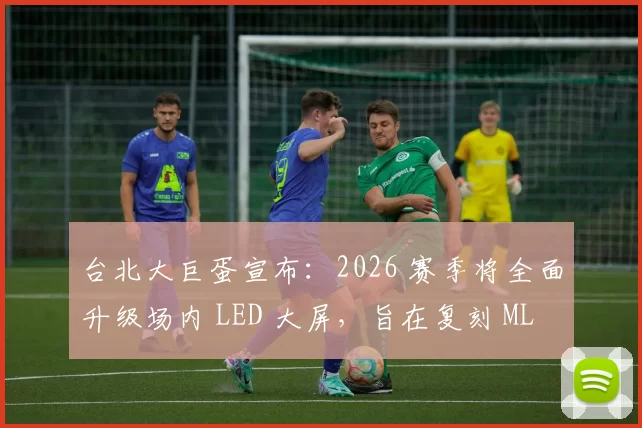 台北大巨蛋宣布：2026 赛季将全面升级场内 LED 大屏，旨在复刻 MLB 级别的观赛体验