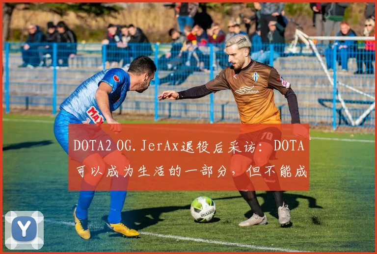 DOTA2 OG.JerAx退役后采访：DOTA可以成为生活的一部分，但不能成为生活的全部