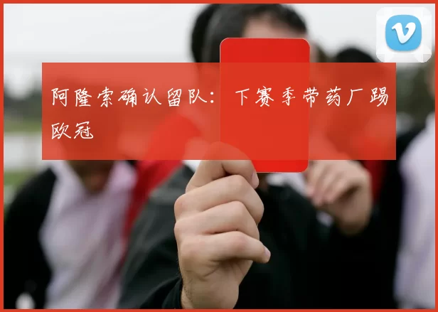 阿隆索确认留队：下赛季带药厂踢欧冠