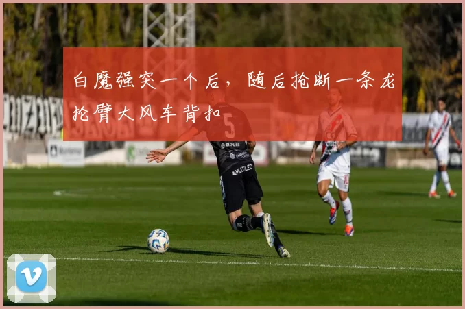 白魔强突一个后，随后抢断一条龙抡臂大风车背扣