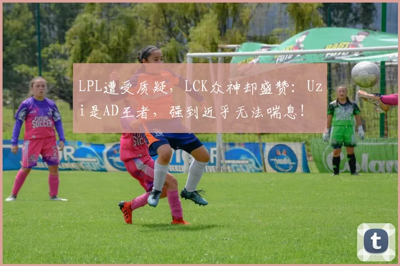 LPL遭受质疑，LCK众神却盛赞：Uzi是AD王者，强到近乎无法喘息！