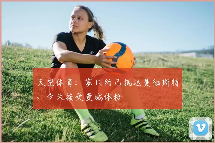 天空体育：塞门约已抵达曼彻斯特，今天接受曼城体检