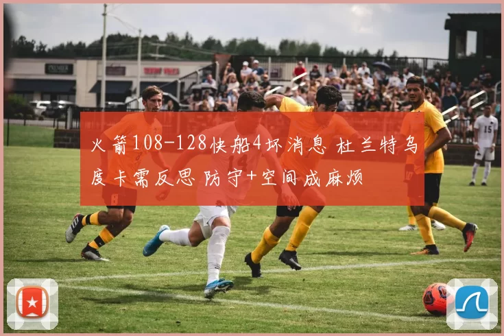 火箭108-128快船4坏消息 杜兰特乌度卡需反思 防守+空间成麻烦