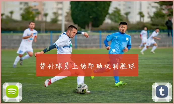 替补球员上场即助攻制胜球