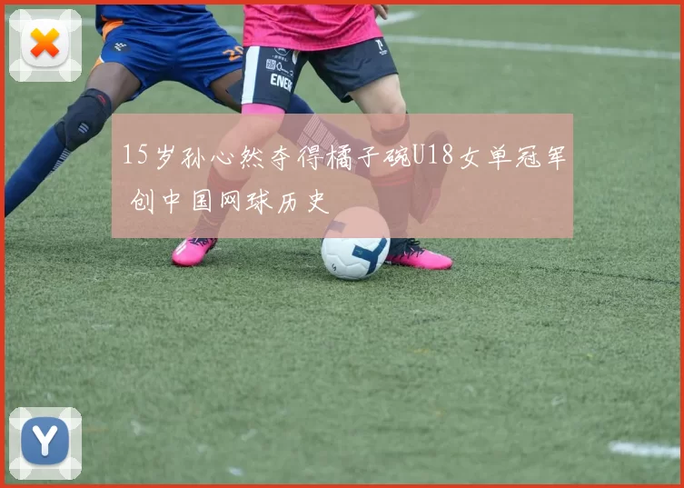 15岁孙心然夺得橘子碗U18女单冠军 创中国网球历史
