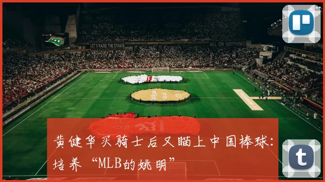 黄健华买骑士后又瞄上中国棒球：培养“MLB的姚明”