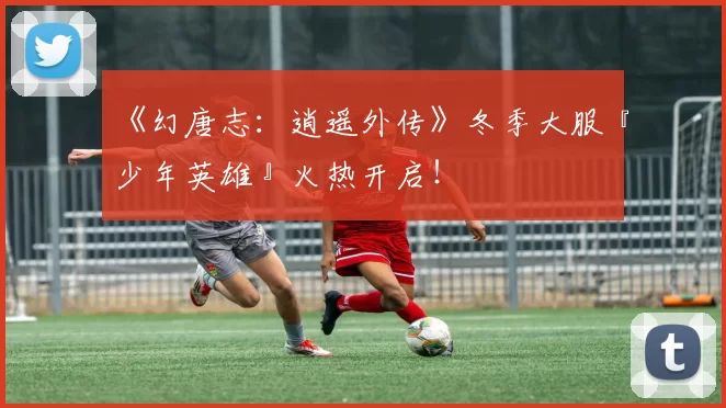 《幻唐志：逍遥外传》冬季大服『少年英雄』火热开启！