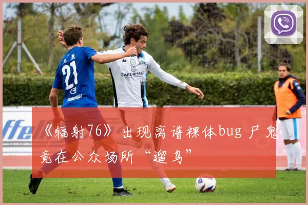 《辐射76》出现离谱裸体bug 尸鬼竟在公众场所“遛鸟”