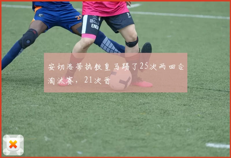 安切洛蒂执教皇马踢了25次两回合淘汰赛，21次晋