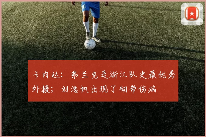 卡内达：弗兰克是浙江队史最优秀外援；刘浩帆出现了韧带伤病