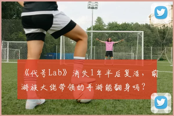 《代号Lab》消失1年半后复活，前游族大佬带领的手游能翻身吗？