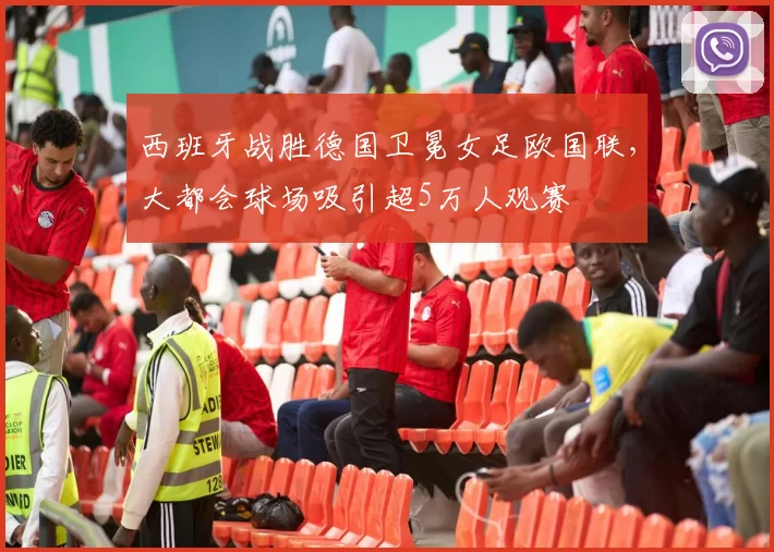 西班牙战胜德国卫冕女足欧国联，大都会球场吸引超5万人观赛