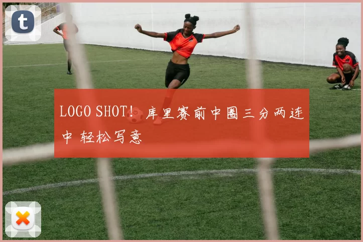 LOGO SHOT！库里赛前中圈三分两连中 轻松写意