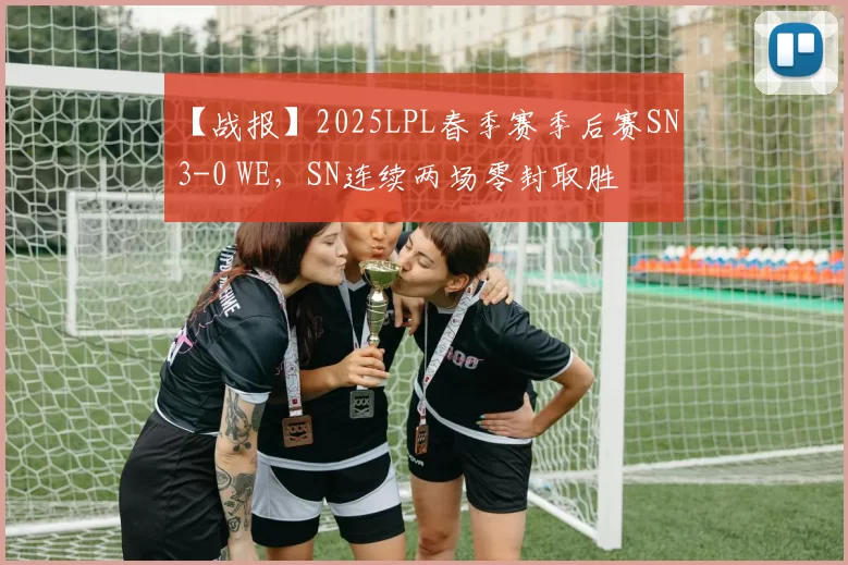 【战报】2025LPL春季赛季后赛SN 3-0 WE，SN连续两场零封取胜