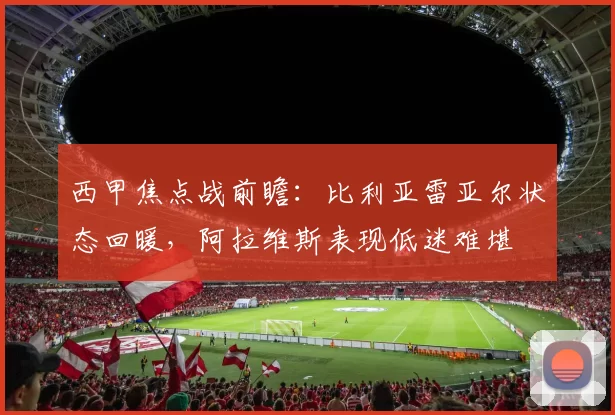 西甲焦点战前瞻：比利亚雷亚尔状态回暖，阿拉维斯表现低迷难堪
