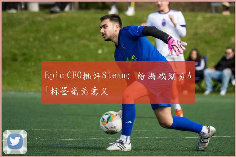 Epic CEO批评Steam：给游戏划分AI标签毫无意义