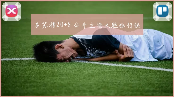 多苏穆20+8 公牛主场大胜独行侠