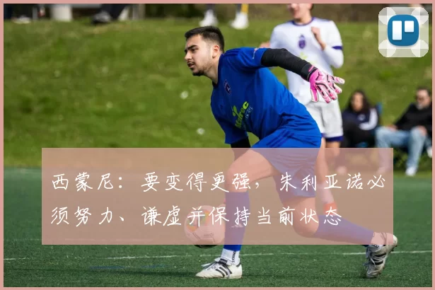 西蒙尼：要变得更强，朱利亚诺必须努力、谦虚并保持当前状态