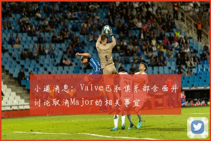 小道消息：Valve已和俱乐部会面并讨论取消Major的相关事宜