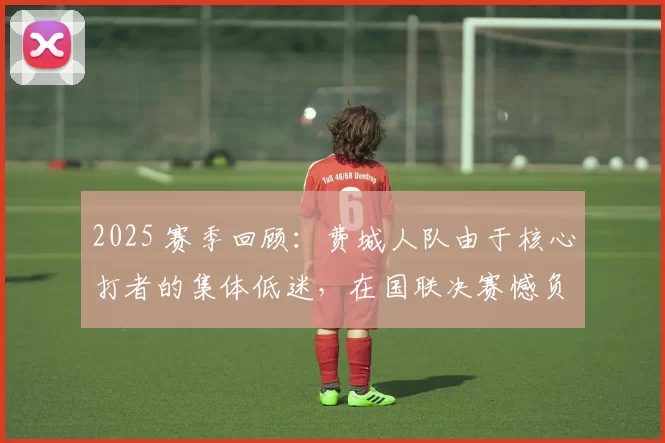2025 赛季回顾：费城人队由于核心打者的集体低迷，在国联决赛憾负道奇