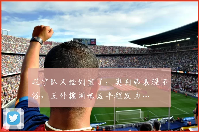 辽宁队又捡到宝了，奥利弗表现不俗，五外援训练后半程发力…