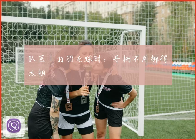 队医｜打羽毛球时，手柄不用绑得太粗