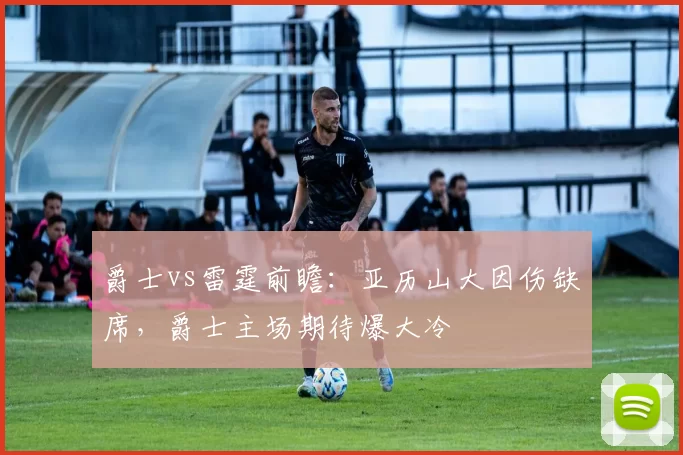 爵士vs雷霆前瞻：亚历山大因伤缺席，爵士主场期待爆大冷
