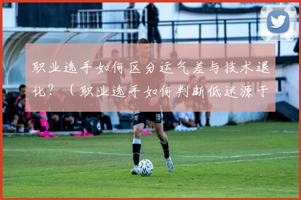 职业选手如何区分运气差与技术退化？（职业选手如何判断低迷源于运气还是技术下滑？）