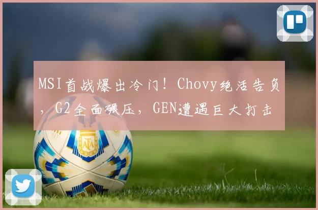 MSI首战爆出冷门！Chovy绝活告负，G2全面碾压，GEN遭遇巨大打击