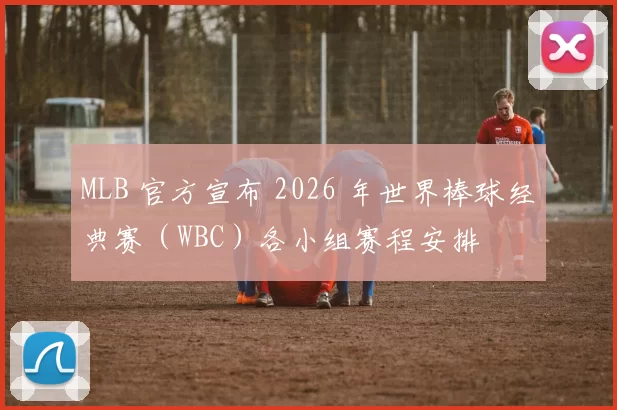 MLB 官方宣布 2026 年世界棒球经典赛（WBC）各小组赛程安排