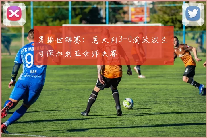 男排世锦赛：意大利3-0淘汰波兰 与保加利亚会师决赛