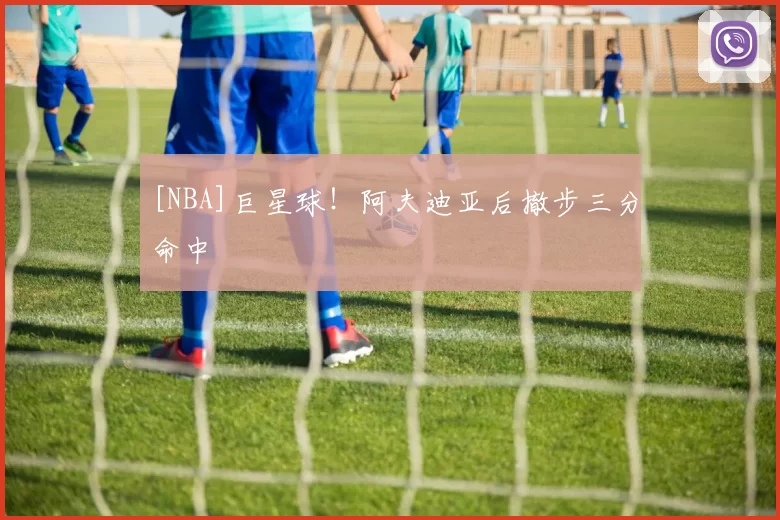 [NBA]巨星球！阿夫迪亚后撤步三分命中