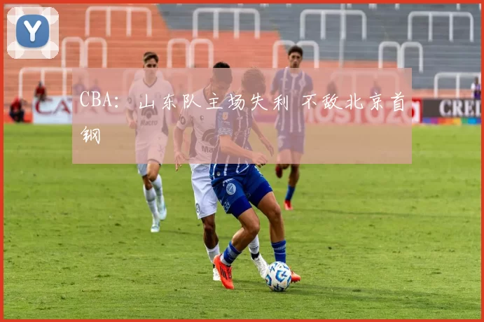 CBA：山东队主场失利 不敌北京首钢