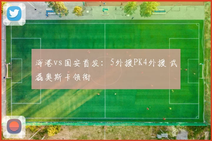 海港vs国安首发：5外援PK4外援 武磊奥斯卡领衔