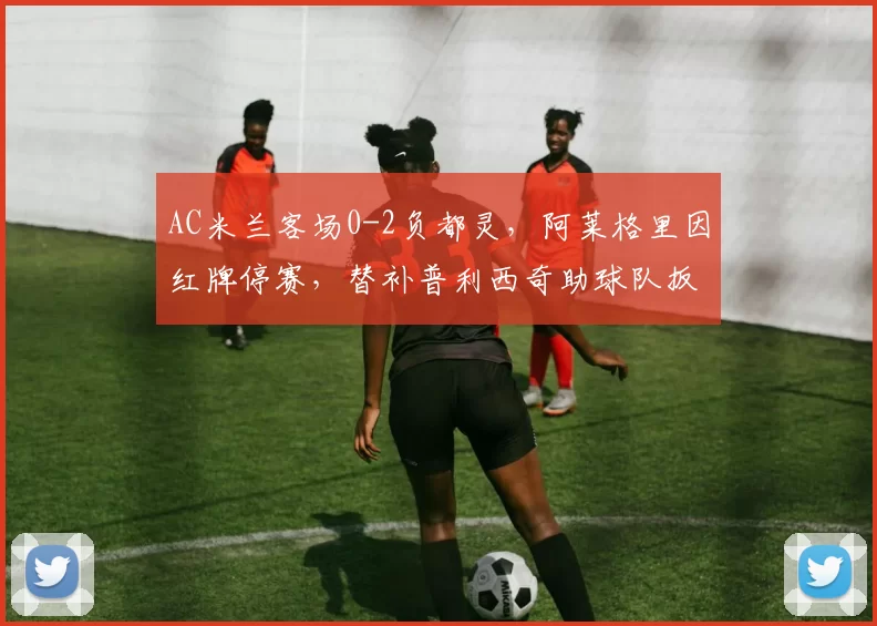 AC米兰客场0-2负都灵，阿莱格里因红牌停赛，替补普利西奇助球队扳平比分。