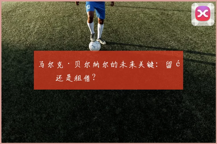 马尔克·贝尔纳尔的未来关键：留队还是租借？