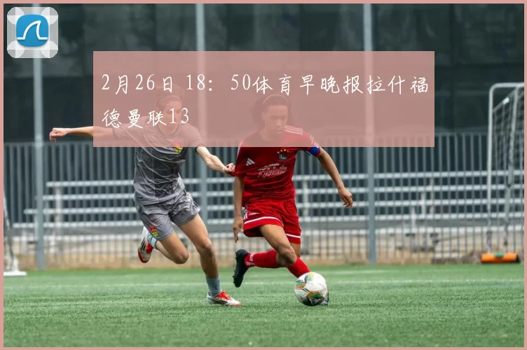 2月26日 18：50体育早晚报拉什福德曼联13