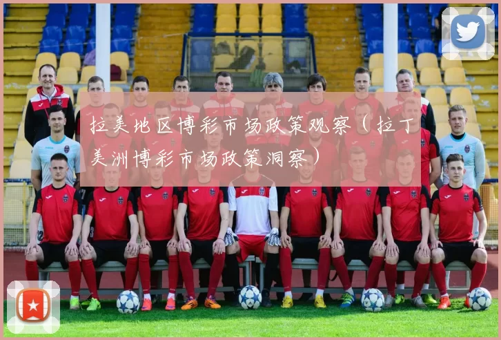 拉美地区博彩市场政策观察（拉丁美洲博彩市场政策洞察）